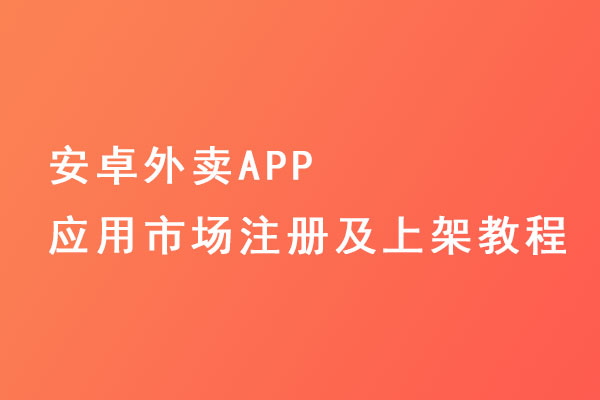 安卓外賣APP應(yīng)用市場(chǎng)注冊(cè)及上架教程